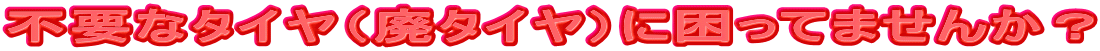 不要なタイヤ(廃タイヤ)に困ってませんか?